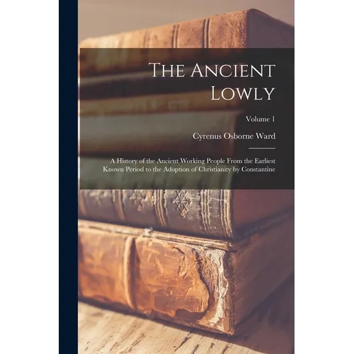 The Ancient Lowly: A History of the Ancient Working People From the Earliest Known Period to the Adoption of Christianity by Constantine; Volume 1 - Paperback