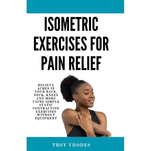 Isometric Exercises for pain relief: Relieve Aches in Your Back, Neck, Knees and More Using Simple Static Contraction Exercises Without Equipment - Paperback