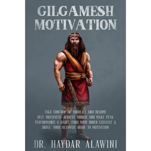 Gilgamesh Motivation: Take Control of Your Life and Become Self Motivated. Achieve Higher and Make Peak Performance a Habit. Find Your Inner Catalyst