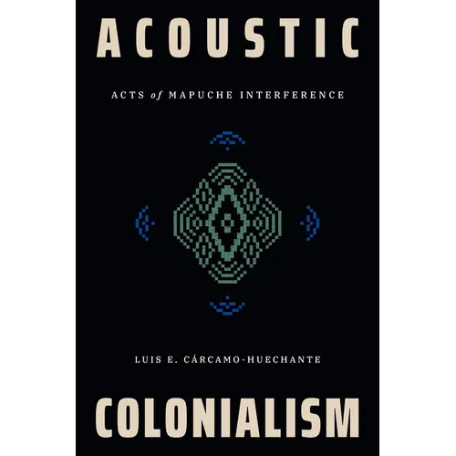 Acoustic Colonialism: Acts of Mapuche Interference - Paperback