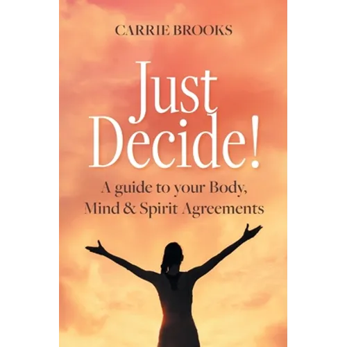 Just Decide!: A guide to your Body, Mind & Spirit Agreements