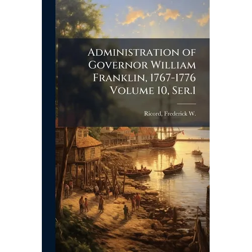 Administration of Governor William Franklin, 1767-1776 Volume 10, Ser.1 - Paperback