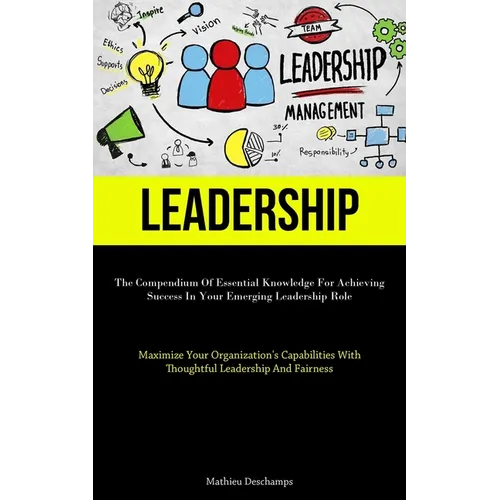 Leadership: The Compendium Of Essential Knowledge For Achieving Success In Your Emerging Leadership Role (Maximize Your Organization's Capabilities Wi - Paperback