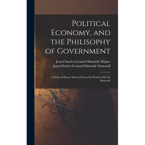 Political Economy, and the Philisophy of Government: A Series of Essays Selected From the Works of M. De Sismondi - Hardcover