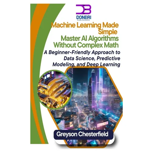 Machine Learning Made Simple: Master AI Algorithms Without Complex Math A Beginner-Friendly Approach to Data Science, Predictive Modeling, and Deep Le - Paperback
