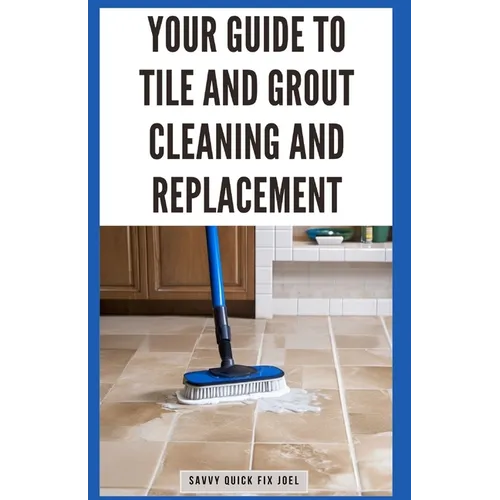 Your Guide to Tile and Grout Cleaning and Replacement: Expert Tutorials for Deep Cleaning, Regrouting, Replacing Cracked Tiles, and Applying New Grout - Paperback