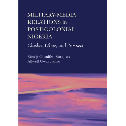 Military-Media Relations in Post-Colonial Nigeria: Clashes, Ethics, and Prospects - Hardcover