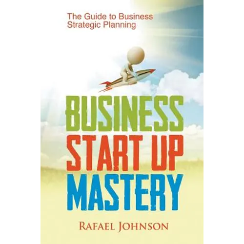 Business Start Up Mastery: The Guide to Business Strategic Planning - Paperback