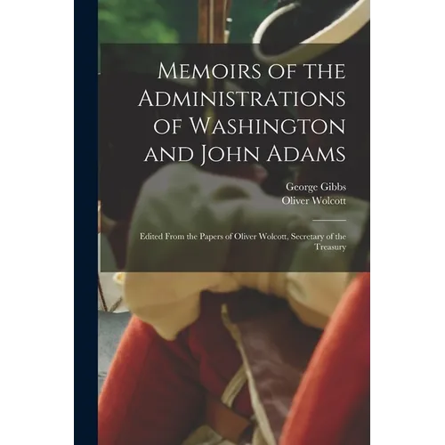 Memoirs of the Administrations of Washington and John Adams: Edited From the Papers of Oliver Wolcott, Secretary of the Treasury - Paperback
