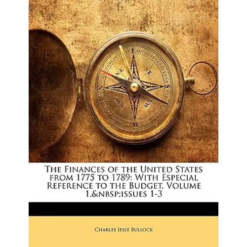 The Finances of the United States from 1775 to 1789: With Especial Reference to the Budget, Volume 1, Issues 1-3