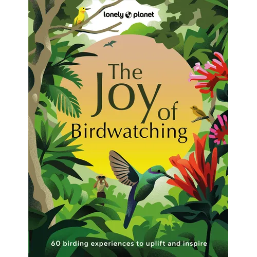 Lonely Planet the Joy of Birdwatching: The World's Most Joyous Birding Adventures Connect with Nature & Meet Remarkable Creatures Packed with Tips on - Hardcover