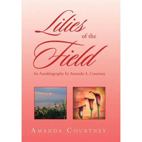 Lilies of the Field: An Autobiography by Amanda A. Courtney - Hardcover
