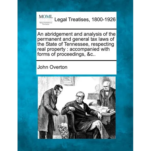 An Abridgement and Analysis of the Permanent and General Tax Laws of the State of Tennessee, Respecting Real Property: Accompanied with Forms of Proce - Paperback