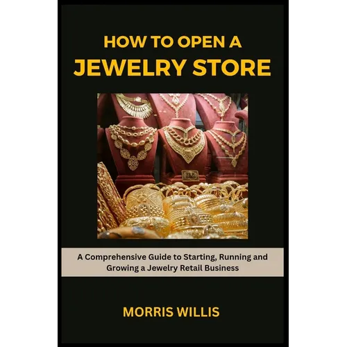 How to Open a Jewelry Store: A Comprehensive Guide to Starting, Running and Growing Your Own Jewelry Retailing Business - Paperback