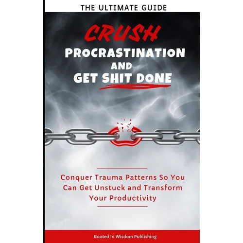 Crush Procrastination and Get Shit Done: The Ultimate Guide to Conquer Trauma Patterns So You Can Get Unstuck and Transform Your Productivity - Paperback