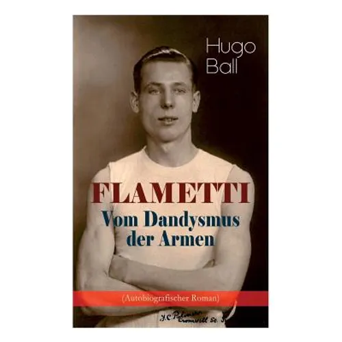 FLAMETTI - Vom Dandysmus der Armen (Autobiografischer Roman): Persönliche Erfahrungen des deutschen Schriftstellers und Mitgründers der Züricher Dada- - Paperback