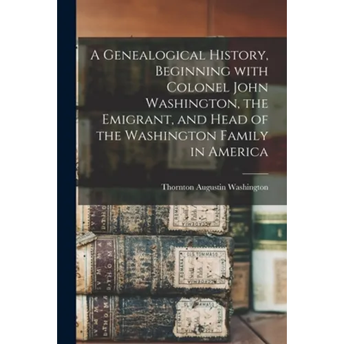 A Genealogical History, Beginning With Colonel John Washington, the Emigrant, and Head of the Washington Family in America - Paperback