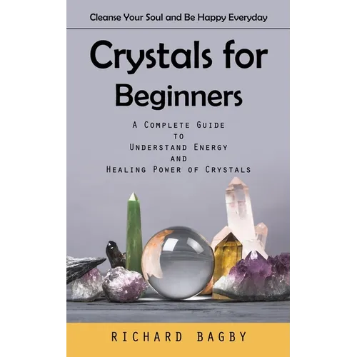 Crystals for Beginners: Cleanse Your Soul and Be Happy Everyday (A Complete Guide to Understand Energy and Healing Power of Crystals)