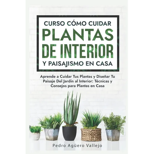Curso sobre Cómo Cuidar Plantas de Interior y Paisajismo en Casa: Aprende a Cuidar Tus Plantas y Diseñar Tu Paisaje Del Jardín al Interior Técnicas y - Paperback