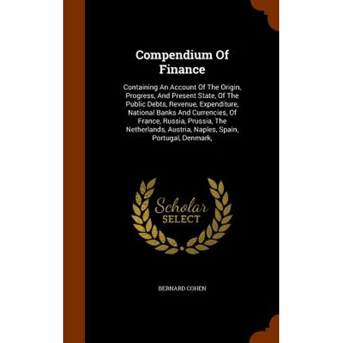Compendium Of Finance: Containing An Account Of The Origin, Progress, And Present State, Of The Public Debts, Revenue, Expenditure, National - Hardcover