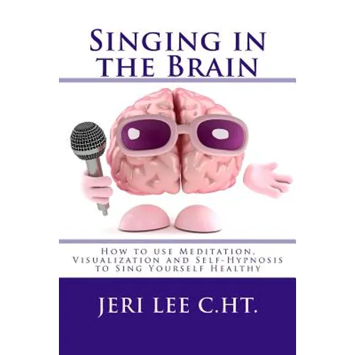 Singing in the Brain: How to use Meditation-Visualization and Self-Hypnosis to 'SING YOURSELF HEALTHY'