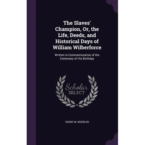 The Slaves' Champion, Or, the Life, Deeds, and Historical Days of William Wilberforce: Written in Commemoration of the Centenary of His Birthday - Hardcover