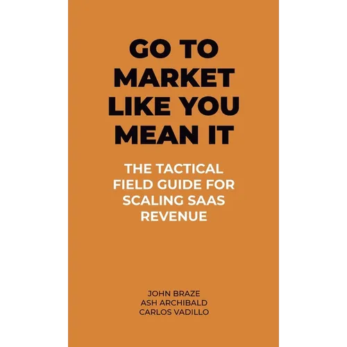 Go To Market Like You Mean It: The Tactical Field Guide For Scaling SaaS Revenue - Hardcover