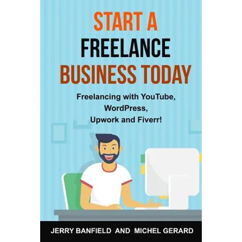 Start a Freelance Business Today: Freelancing with YouTube, WordPress, Upwork and Fiverr! - Paperback