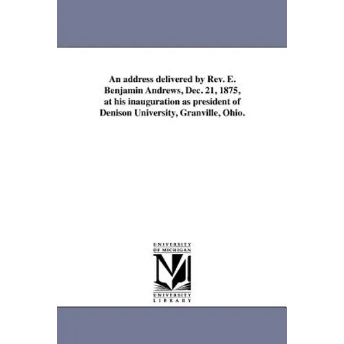 An address delivered by Rev. E. Benjamin Andrews, Dec. 21, 1875, at his inauguration as president of Denison University, Granville, Ohio. - Paperback
