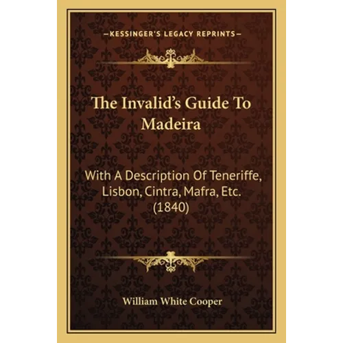 The Invalid's Guide To Madeira: With A Description Of Teneriffe, Lisbon, Cintra, Mafra, Etc. (1840) - Paperback