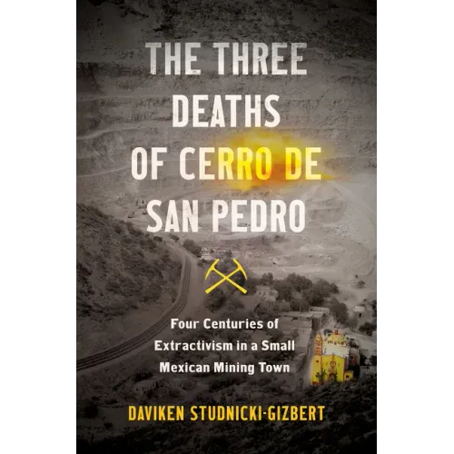 The Three Deaths of Cerro de San Pedro: Four Centuries of Extractivism in a Small Mexican Mining Town - Paperback