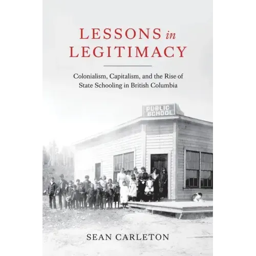 Lessons in Legitimacy: Colonialism, Capitalism, and the Rise of State Schooling in British Columbia - Paperback