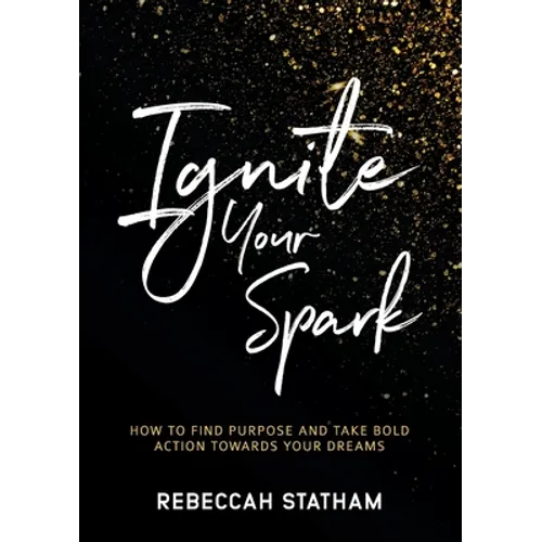 Ignite Your Spark: How To Find Purpose And Take Bold Action Towards Your Dreams - Paperback