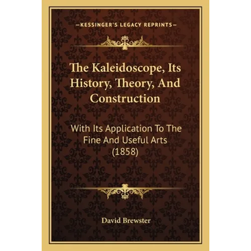 The Kaleidoscope, Its History, Theory, And Construction: With Its Application To The Fine And Useful Arts (1858) - Paperback