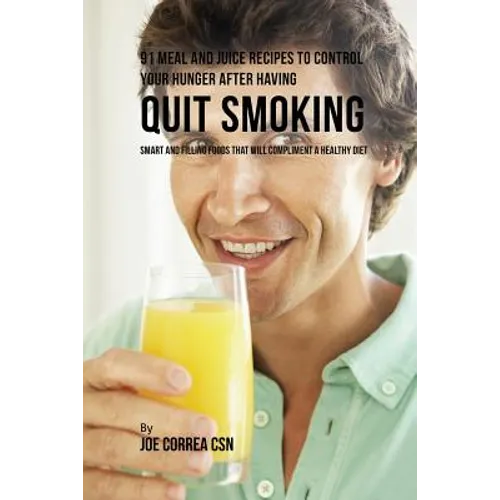 91 Meal and Juice Recipes to Control Your Hunger after Having Quit Smoking: Smart and Filling Foods That Will Compliment a Healthy Diet - Paperback