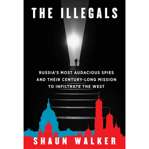 The Illegals: Russia's Most Audacious Spies and Their Century-Long Mission to Infiltrate the West