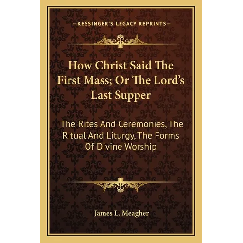 How Christ Said The First Mass; Or The Lord's Last Supper: The Rites And Ceremonies, The Ritual And Liturgy, The Forms Of Divine Worship - Paperback