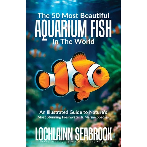 The 50 Most Beautiful Aquarium Fish in the World: An Illustrated Guide to Nature's Most Stunning Freshwater and Marine Species - Paperback
