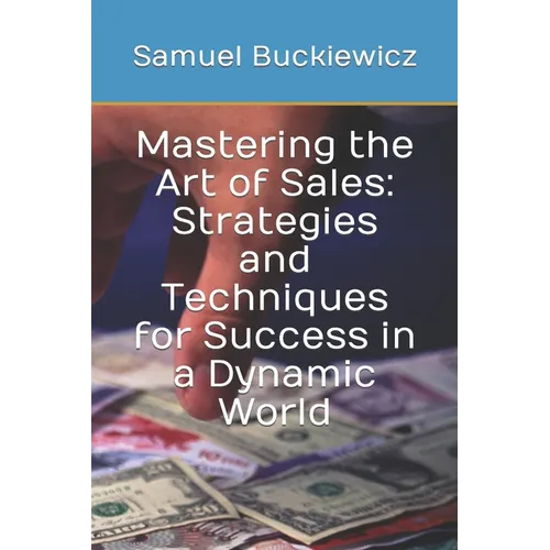 Mastering the Art of Sales: Strategies and Techniques for Success in a Dynamic World - Paperback