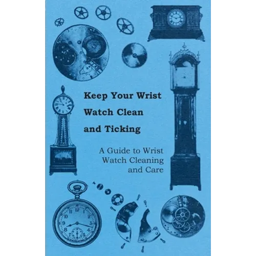 Keep Your Wrist Watch Clean and Ticking - A Guide to Wrist Watch Cleaning and Care - Paperback