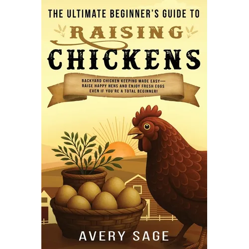 The Ultimate Beginner's Guide to Raising Chickens: Backyard Chicken Keeping Made Easy-Raise Happy Hens and Enjoy Fresh Eggs Even If You're a Total Beg - Paperback