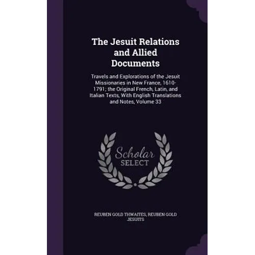 The Jesuit Relations and Allied Documents: Travels and Explorations of the Jesuit Missionaries in New France, 1610-1791; the Original French, Latin, a - Hardcover