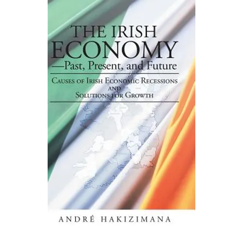 The Irish Economy-Past, Present, and Future: Causes of Irish Economic Recessions and Solutions for Growth - Hardcover