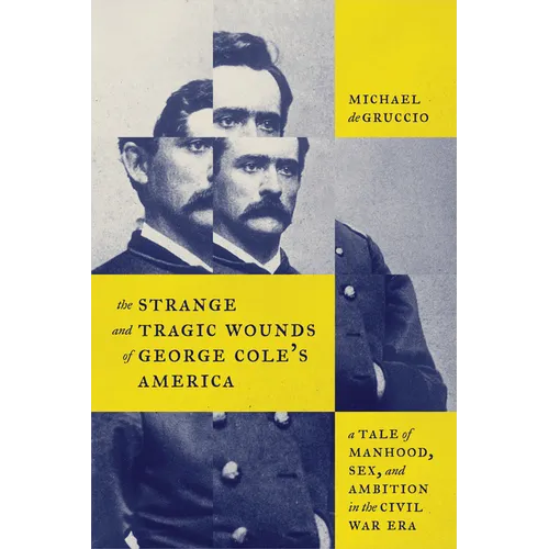 The Strange and Tragic Wounds of George Cole's America: A Tale of Manhood, Sex, and Ambition in the Civil War Era - Hardcover