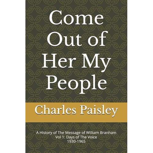 Come Out Of Her My People: A History of The Message of William Branham (Vol. I: Days of the Voice 1930-1965) - Paperback