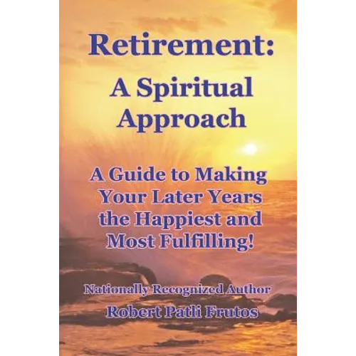 Retirement A Spiritual Approach: A Giude to Making Your Later Years the Happiest and Most Fulfilling! - Paperback