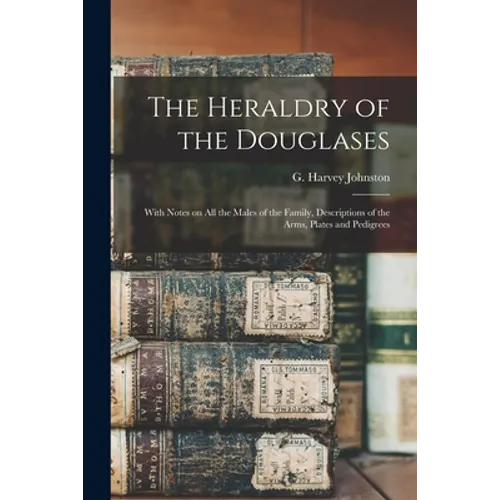 The Heraldry of the Douglases; With Notes on All the Males of the Family, Descriptions of the Arms, Plates and Pedigrees