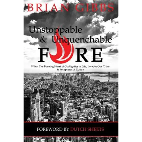 Unstoppable & Unquenchable Fire: When The Burning Heart of God Ignites A Life, Invades Our Cities & Recaptures A Nation - Paperback