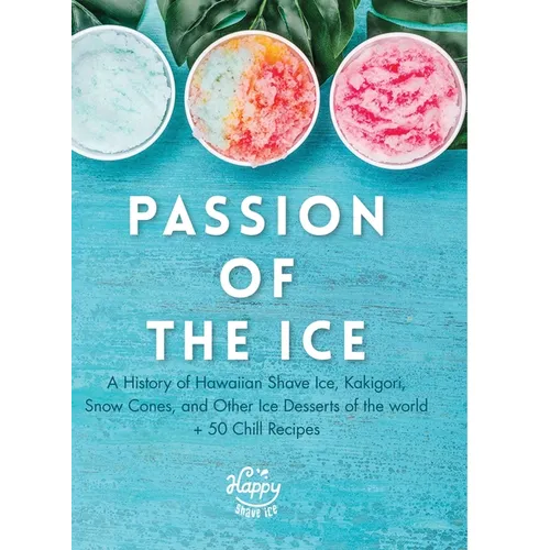 Passion of the Ice: A History of Hawaiian Shave Ice, Kakigori, Snow Cones, and Other Ice Desserts of the World + 50 Chill Recipes - Hardcover