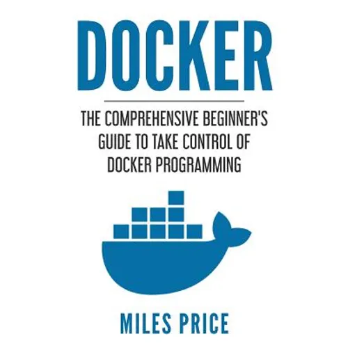 Docker: The Comprehensive Beginner's Guide to Take Control of Docker Programming - Paperback